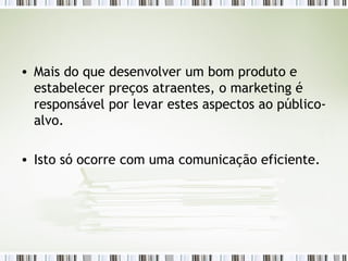 Mais do que desenvolver um bom produto e estabelecer preços atraentes, o marketing é responsável por levar estes aspectos ao público-alvo.  Isto só ocorre com uma comunicação eficiente. 