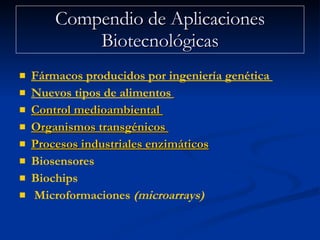 Fármacos producidos por ingeniería genética   Nuevos tipos de alimentos   Control medioambiental   Organismos  transgénicos   Procesos  industriales enzimáticos   Biosensores   Biochips Microformaciones  (microarrays) Compendio de Aplicaciones Biotecnológicas 