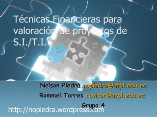 Técnicas Financieras para valoración de proyectos de S.I./T.I. http://nopiedra.wordpress.com Nelson Piedra  [email_address] Rommel Torres  [email_address]   Grupo 4 