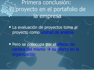 Primera conclusión:  El proyecto en el portafolio de la empresa <ul><li>La evaluación de proyectos toma al proyecto como  ...