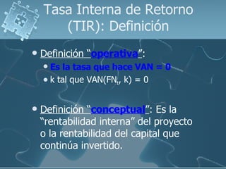 Tasa Interna de Retorno (TIR): Definición <ul><li>Definición “ operativa ” :  </li></ul><ul><ul><li>Es la tasa que hace VA...