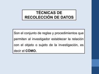 TÉCNICAS DE
RECOLECCIÓN DE DATOS
Son el conjunto de reglas y procedimientos que
permiten al investigador establecer la relación
con el objeto o sujeto de la investigación, es
decir el CÓMO.
 