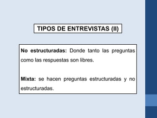 No estructuradas: Donde tanto las preguntas
como las respuestas son libres.
Mixta: se hacen preguntas estructuradas y no
estructuradas.
TIPOS DE ENTREVISTAS (II)
 