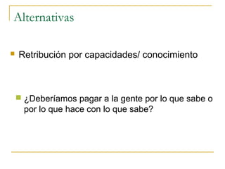 Alternativas

   Retribución por capacidades/ conocimiento



     ¿Deberíamos pagar a la gente por lo que sabe o
      por lo que hace con lo que sabe?
 