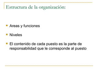 Estructura de la organización:


   Areas y funciones

   Niveles

   El contenido de cada puesto es la parte de
    responsabilidad que le corresponde al puesto
 