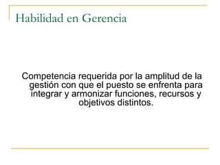 Habilidad en Gerencia



 Competencia requerida por la amplitud de la
  gestión con que el puesto se enfrenta para
  integrar y armonizar funciones, recursos y
               objetivos distintos.
 