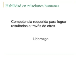 Habilidad en relaciones humanas


   Competencia requerida para lograr
   resultados a través de otros


               Liderazgo
 