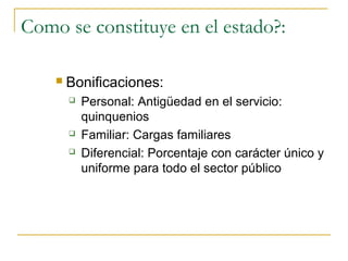 Como se constituye en el estado?:

       Bonificaciones:
           Personal: Antigüedad en el servicio:
            quinquenios
           Familiar: Cargas familiares
           Diferencial: Porcentaje con carácter único y
            uniforme para todo el sector público
 
