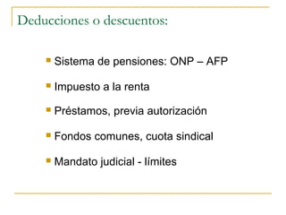 Deducciones o descuentos:

       Sistema de pensiones: ONP – AFP

       Impuesto a la renta
       Préstamos, previa autorización

       Fondos comunes, cuota sindical

       Mandato judicial - límites
 