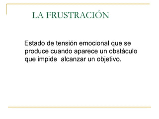 LA FRUSTRACIÓN

Estado de tensión emocional que se
produce cuando aparece un obstáculo
que impide alcanzar un objetivo.
 