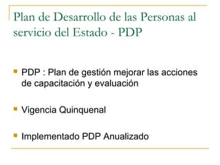 Plan de Desarrollo de las Personas al
servicio del Estado - PDP

   PDP : Plan de gestión mejorar las acciones
    de capacitación y evaluación

   Vigencia Quinquenal

   Implementado PDP Anualizado
 