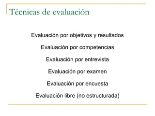Técnicas de evaluación

      Evaluación por objetivos y resultados

         Evaluación por competencias

           Evaluación por entrevista

            Evaluación por examen

            Evaluación por encuesta

       Evaluación libre (no estructurada)
 