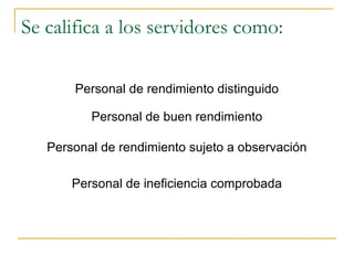 Se califica a los servidores como:

       Personal de rendimiento distinguido

          Personal de buen rendimiento

   Personal de rendimiento sujeto a observación

       Personal de ineficiencia comprobada
 