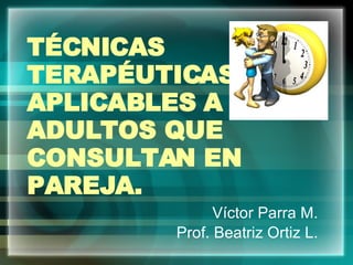 TÉCNICAS TERAPÉUTICAS APLICABLES A ADULTOS QUE CONSULTAN EN PAREJA. Víctor Parra M. Prof. Beatriz Ortiz L. 