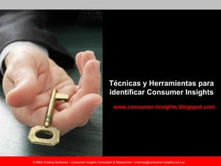 Técnicas y Herramientas para
                                                    identificar Consumer Insights
                                                       www.consumer-insights.blogspot.com




© MBA Cristina Quiñones – Consumer Insights Consultant & Researcher / cristinaq@consumer-insights.com.pe
 