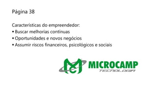 Página 38
Características do empreendedor:
 Buscar melhorias contínuas
 Oportunidades e novos negócios
 Assumir riscos financeiros, psicológicos e sociais
 