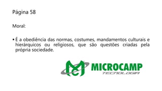 Página 58
Moral:
 É a obediência das normas, costumes, mandamentos culturais e
hierárquicos ou religiosos, que são questões criadas pela
própria sociedade.
 