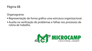 Página 68
Organograma:
 Representação de forma gráfica uma estrutura organizacional.
 Auxilia na verificação de problemas e falhas nos processos de
rotina de trabalho.
 