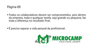 Página 69
 Todos os colaboradores devem ser comprometidos, pois dentro
da empresa, toda e qualquer tarefa, seja grande ou pequena, faz
toda a diferença no resultado final.
 É preciso separar a vida pessoal da profissional.
 