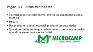 Página 114 – Atendimento Eficaz
 É preciso respeitar cada cliente, dentro do seu próprio estilo e
essência
 Empatia
 Elas precisam se sentir especial, precisam ser encantadas
 Quando o cliente sente que realmente tem um tapete vermelho
estendido, ele retorna e se torna fiel
 