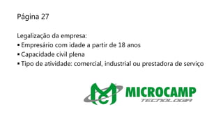 Página 27
Legalização da empresa:
 Empresário com idade a partir de 18 anos
 Capacidade civil plena
 Tipo de atividade: comercial, industrial ou prestadora de serviço
 