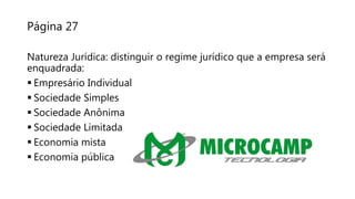 Página 27
Natureza Jurídica: distinguir o regime jurídico que a empresa será
enquadrada:
 Empresário Individual
 Sociedade Simples
 Sociedade Anônima
 Sociedade Limitada
 Economia mista
 Economia pública
 