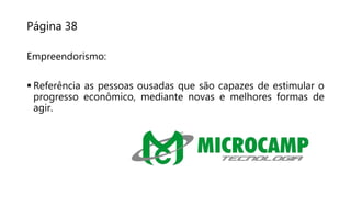 Página 38
Empreendorismo:
 Referência as pessoas ousadas que são capazes de estimular o
progresso econômico, mediante novas e melhores formas de
agir.
 
