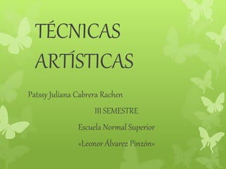 TÉCNICAS
ARTÍSTICAS
Patssy Juliana Cabrera Rachen
III SEMESTRE
Escuela Normal Superior
«Leonor Álvarez Pinzón»
 