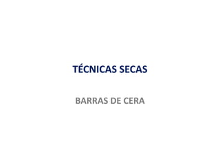 TÉCNICAS SECAS
BARRAS DE CERA
 