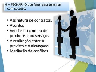 • Assinatura de contratos.
• Acordos
• Vendas ou compra de
produtos e ou serviços
• A realização entre o
previsto e o alcançado
• Mediação de conflitos
22
4 – FECHAR: O que fazer para terminar
com sucesso.
 