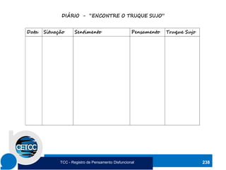 DIÁRIO - “ENCONTRE O TRUQUE SUJO”
Data Situação Sentimento Pensamento Truque Sujo
238
TCC - Registro de Pensamento Disfuncional
 