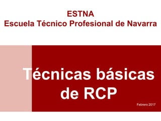 Técnicas básicas
de RCP Febrero 2017
ESTNA
Escuela Técnico Profesional de Navarra
 