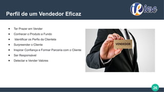 26
Perfil de um Vendedor Eficaz
● Ter Prazer em Vender
● Conhecer o Produto a Fundo
● Identificar os Perfis da Clientela
● Surpreender o Cliente
● Inspirar Confiança e Formar Parceria com o Cliente
● Ser Responsável
● Detectar e Vender Valores
 