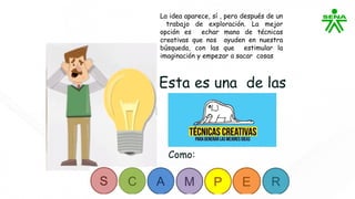 La idea aparece, sí , pero después de un
trabajo de exploración. La mejor
opción es echar mano de técnicas
creativas que nos ayuden en nuestra
búsqueda, con las que estimular la
imaginación y empezar a sacar cosas
 
