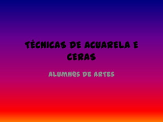 TÉCNICAS DE ACUARELA E
        CERAS
    AlumN@s de ArTes
 