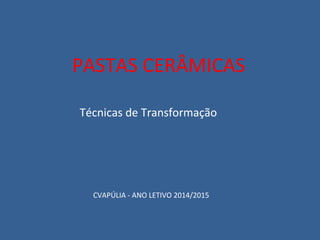 PASTAS CERÂMICAS 
Técnicas de Transformação 
CVAPÚLIA - ANO LETIVO 2014/2015 
 
