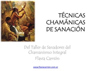 TÉCNICAS
CHAMÁNICAS
DE SANACIÓN
Del Taller de Sanadores del
Chamanismo Integral
Flavia Carrión
www.flaviacarrion.com.ar
 