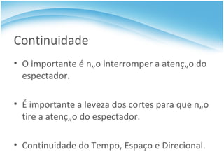 Continuidade O importante é não interromper a atenção do espectador. É importante a leveza dos cortes para que não tire a atenção do espectador. Continuidade do Tempo, Espaço e Direcional. 