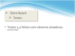 Store Board Testes Testes são feitos com câmeras amadoras. (Se houver tempo) 
