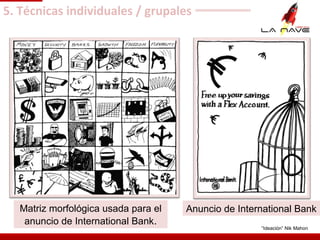 5. Técnicas individuales / grupales
Matriz morfológica usada para el
anuncio de International Bank.
Anuncio de International Bank
“Ideación” Nik Mahon
 