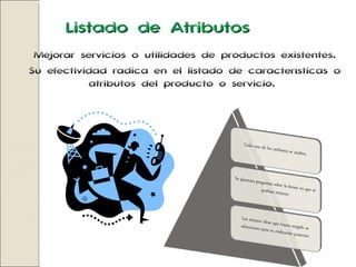 Listado de Atributos Mejorar servicios o utilidades de productos existentes. Su efectividad radica en el listado de características o atributos del producto o servicio.   