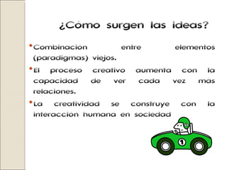 ¿Cómo surgen las ideas? Combinación entre elementos (paradigmas) viejos. El proceso creativo aumenta con la capacidad de ver cada vez más relaciones. La creatividad se construye con la interacción humana en sociedad 