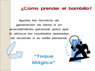 ¿Cómo prender el bombillo? Ajustar las técnicas de generación de ideas a un procedimiento personal, para que le ofrezca los resultados deseados de acuerdo a su estilo personal. “ Toque Mágico” 