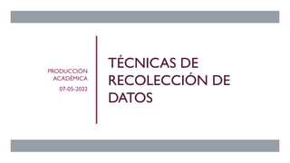 TÉCNICAS DE
RECOLECCIÓN DE
DATOS
PRODUCCIÓN
ACADÉMICA
07-05-2022
 