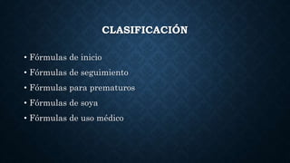 CLASIFICACIÓN
• Fórmulas de inicio
• Fórmulas de seguimiento
• Fórmulas para prematuros
• Fórmulas de soya
• Fórmulas de uso médico
 