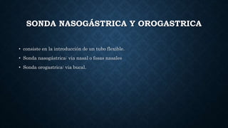 SONDA NASOGÁSTRICA Y OROGASTRICA
• consiste en la introducción de un tubo flexible.
• Sonda nasogástrica: via nasal o fosas nasales
• Sonda orogastrica: via bucal.
 