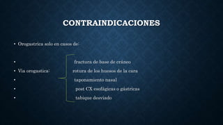 CONTRAINDICACIONES
• Orogastrica solo en casos de:
• fractura de base de cráneo
• Via orogastica: rotura de los huesos de la cara
• taponamiento nasal
• post CX esofágicas o gástricas
• tabique desviado
 