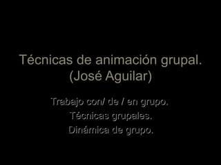 Técnicas de animación grupal.(José Aguilar) Trabajo con/ de / en grupo.  Técnicas grupales. Dinámica de grupo. 