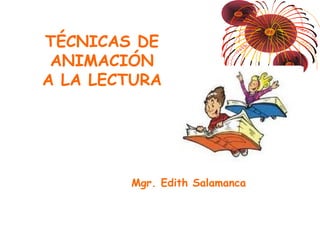 Mgr. Edith Salamanca
Tacna - Perú
TÉCNICAS DE
ANIMACIÓN
A LA LECTURA
 