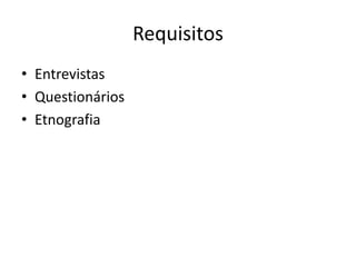 Requisitos
• Entrevistas
• Questionários
• Etnografia
 